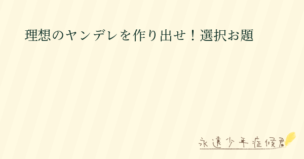 理想のヤンデレを作り出せ 選択お題 永遠少年症候群